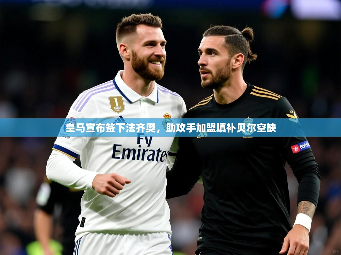 2025 极直播官网皇马宣布签下法齐奥，助攻手加盟填补贝尔空缺