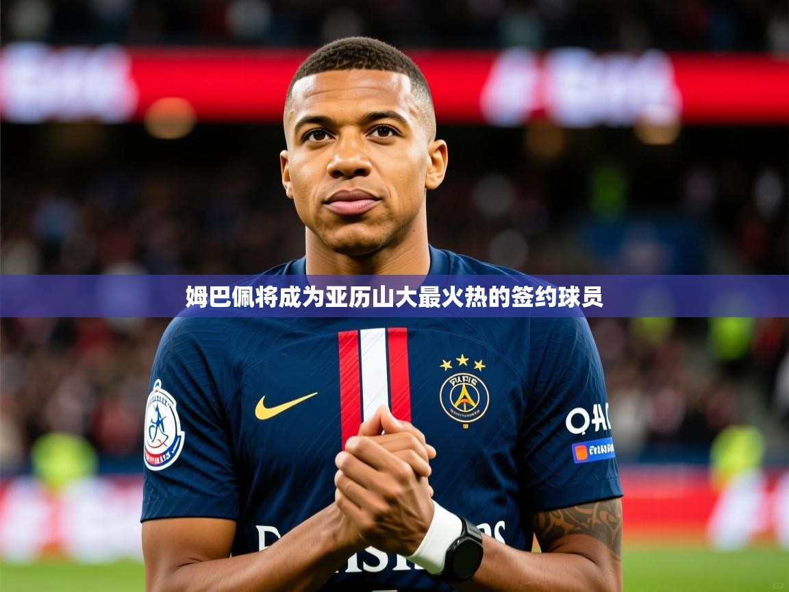 2025 极直播高清姆巴佩将成为亚历山大最火热的签约球员