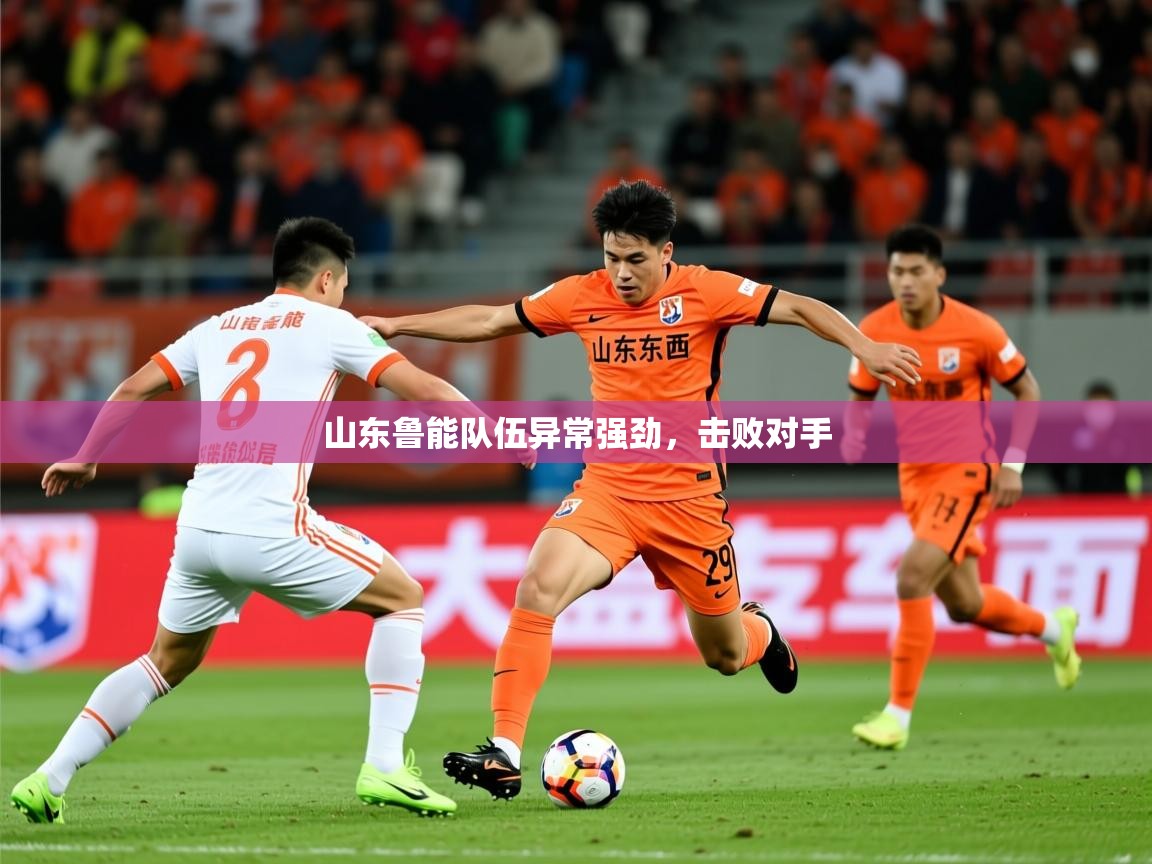 2025 极直播app下载山东鲁能队伍异常强劲，击败对手
