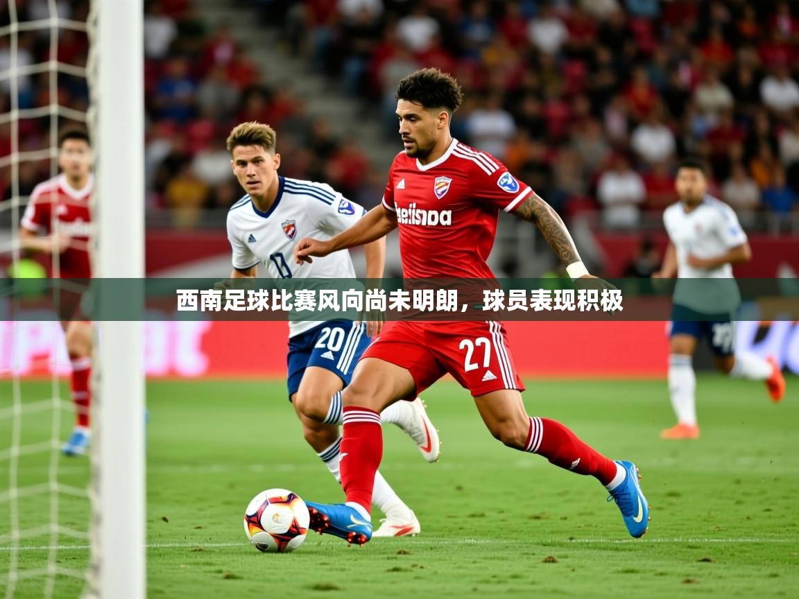 2025 极直播投屏板在哪里西南足球比赛风向尚未明朗，球员表现积极