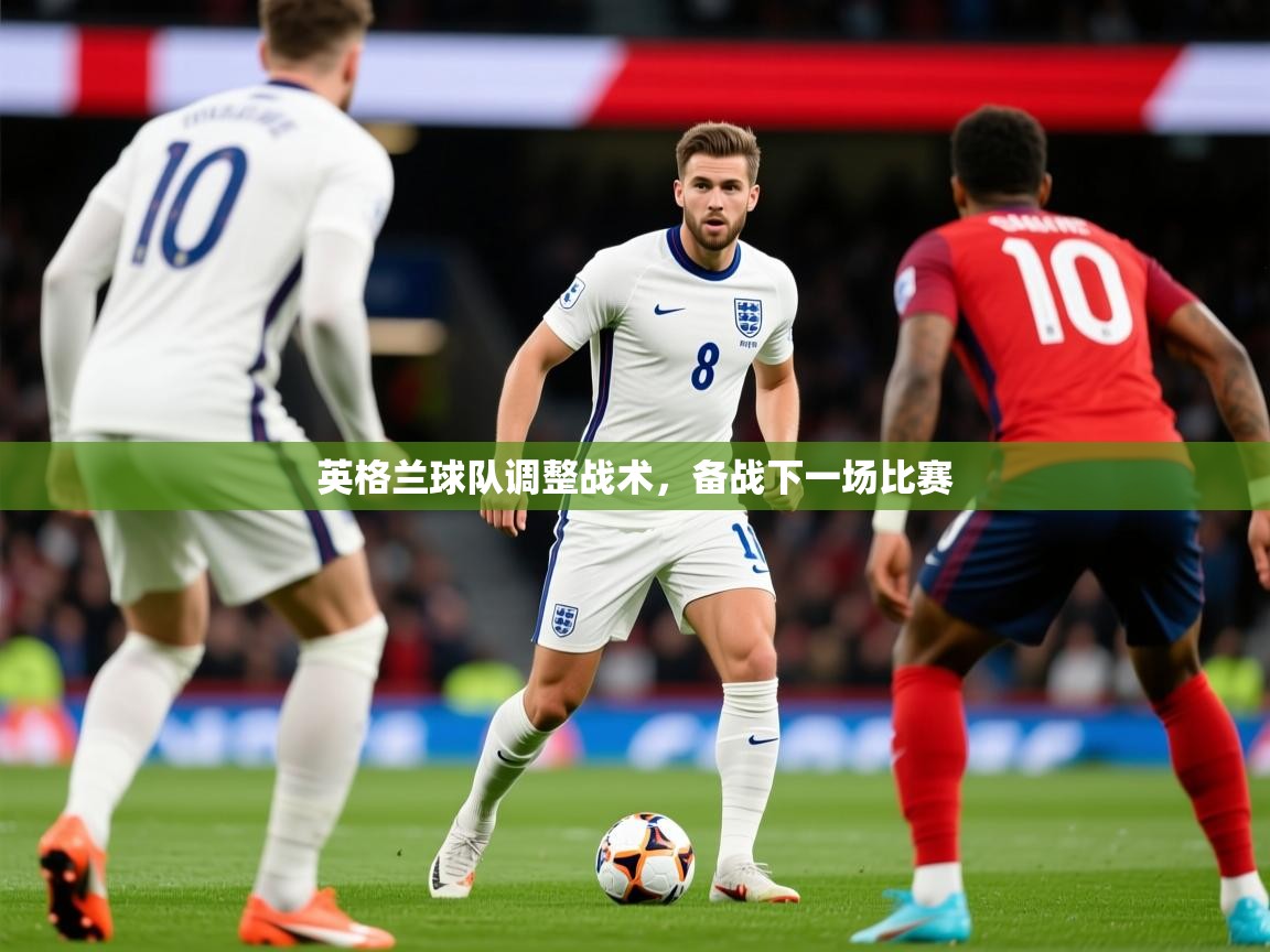 2025 极直播下载英格兰球队调整战术，备战下一场比赛