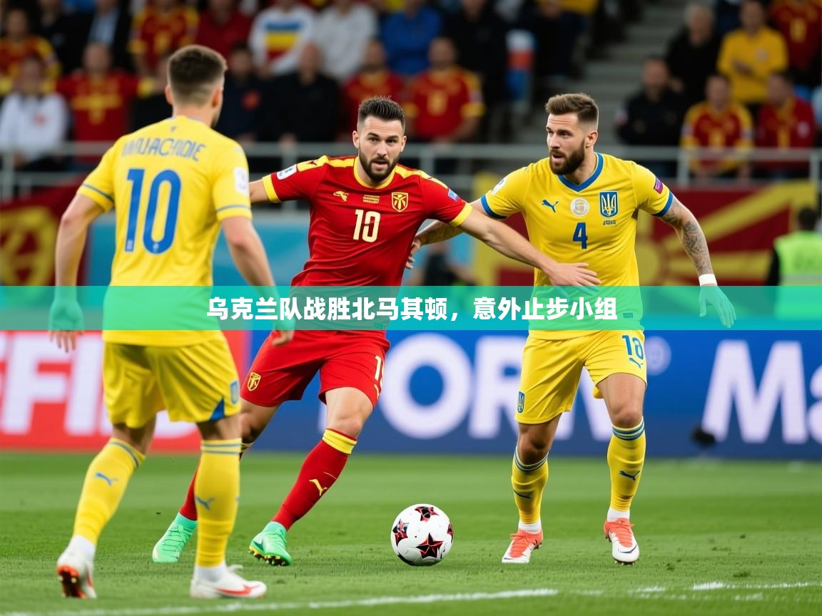 2025 极直播投屏乌克兰队战胜北马其顿,意外止步小组  第4张