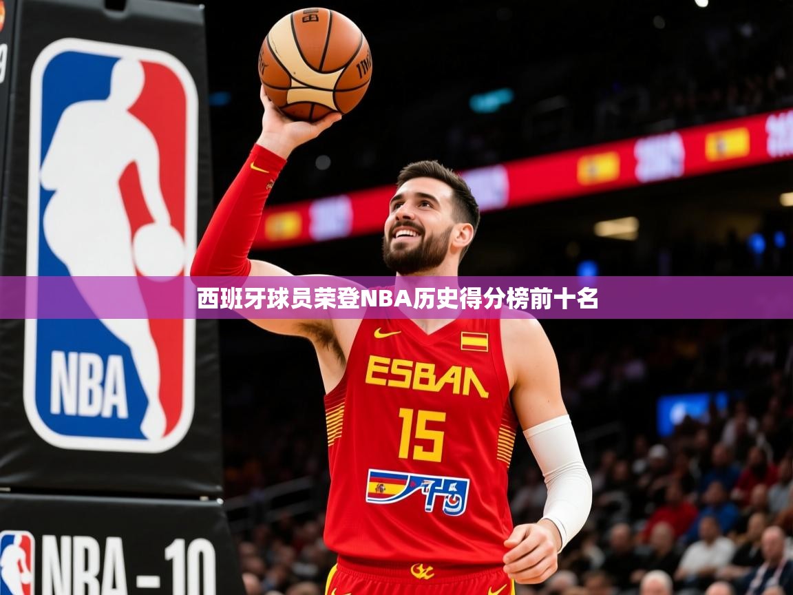 2025 极直播投屏板在哪里西班牙球员荣登NBA历史得分榜前十名