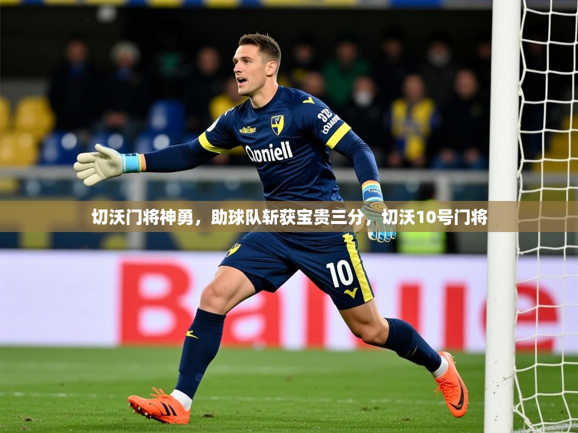 2025 极直播app下载切沃门将神勇，助球队斩获宝贵三分，切沃10号门将  第2张