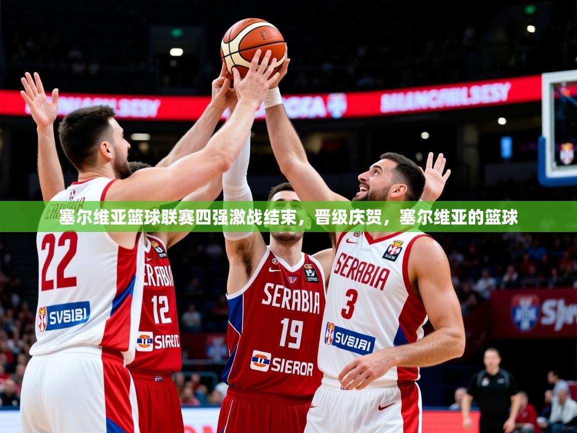 2025 极直播在线直播免费观看塞尔维亚篮球联赛四强激战结束，晋级庆贺，塞尔维亚的篮球  第4张