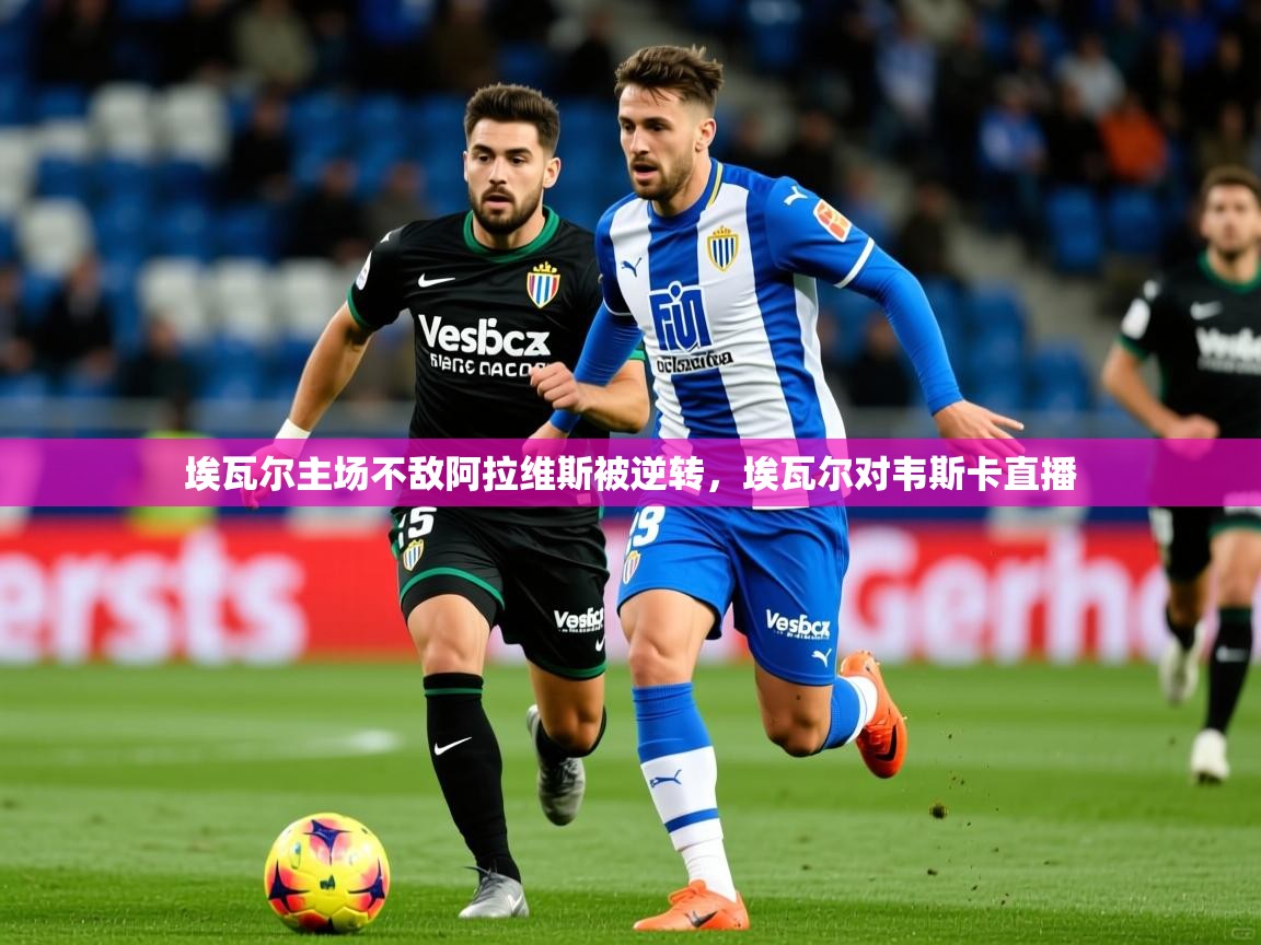 2025 极直播下载埃瓦尔主场不敌阿拉维斯被逆转，埃瓦尔对韦斯卡直播  第4张