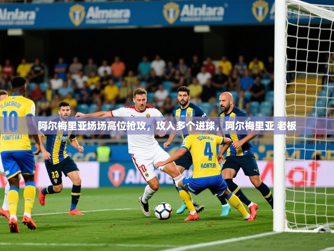 2025 极直播在线直播免费观看阿尔梅里亚场场高位抢攻，攻入多个进球，阿尔梅里亚 老板