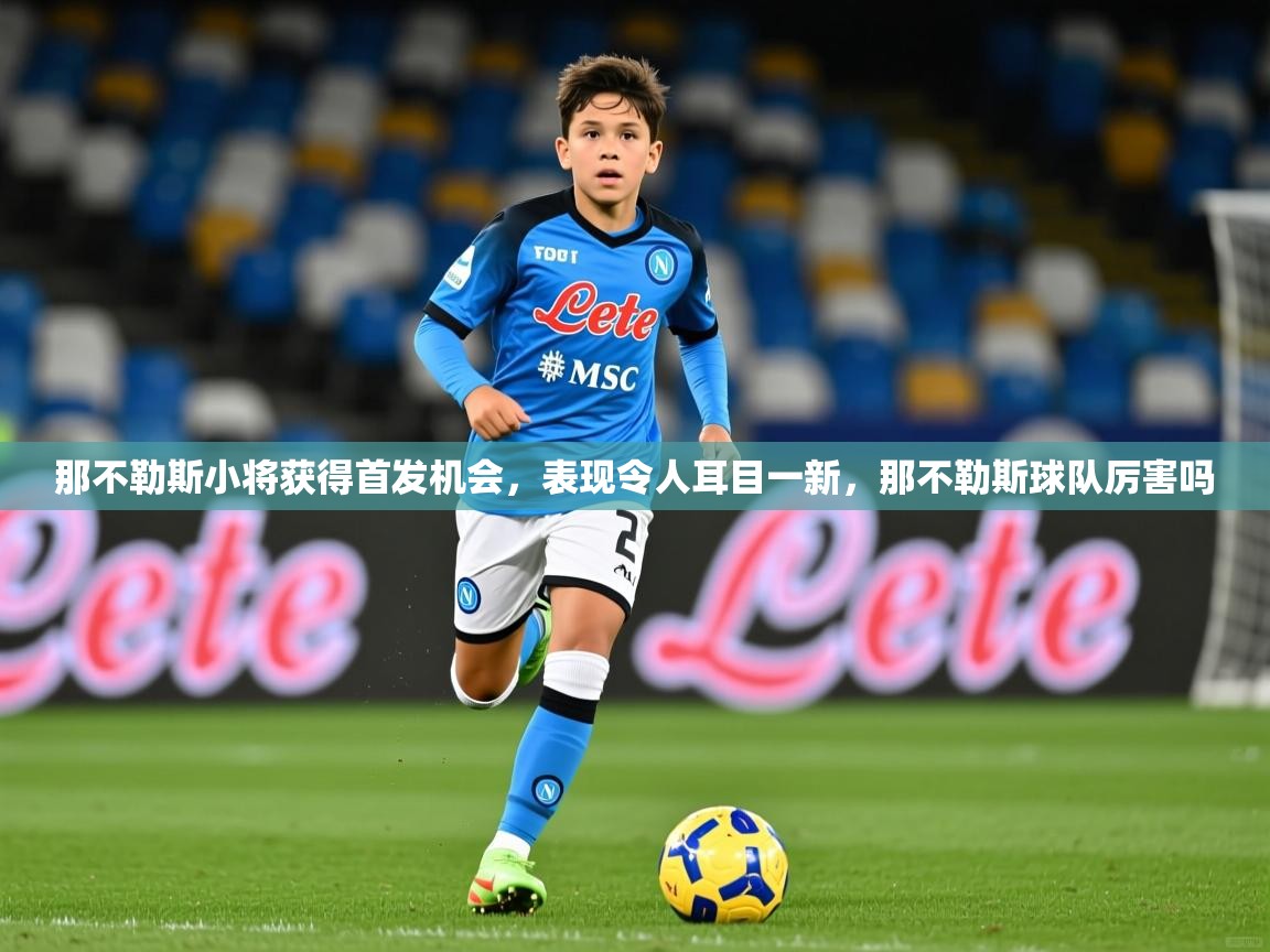 2025 极直播app那不勒斯小将获得首发机会，表现令人耳目一新，那不勒斯球队厉害吗