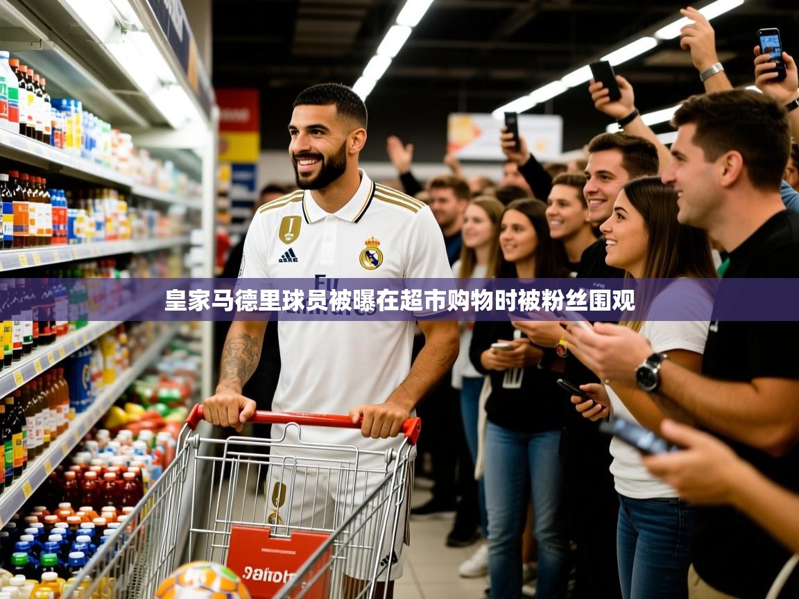 2025 极直播投屏板在哪里皇家马德里球员被曝在超市购物时被粉丝围观  第2张