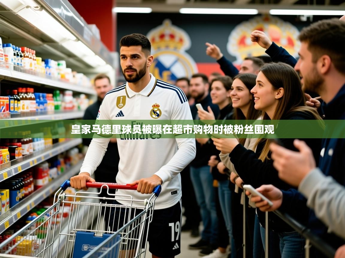 2025 极直播投屏板在哪里皇家马德里球员被曝在超市购物时被粉丝围观  第3张