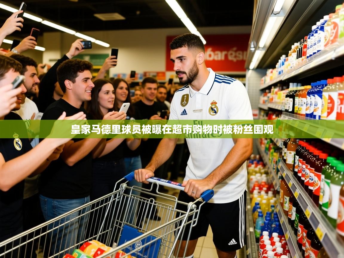 2025 极直播投屏板在哪里皇家马德里球员被曝在超市购物时被粉丝围观  第4张