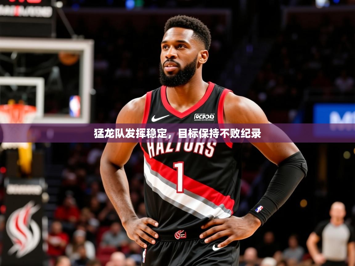 2025 极直播nba猛龙队发挥稳定，目标保持不败纪录  第3张