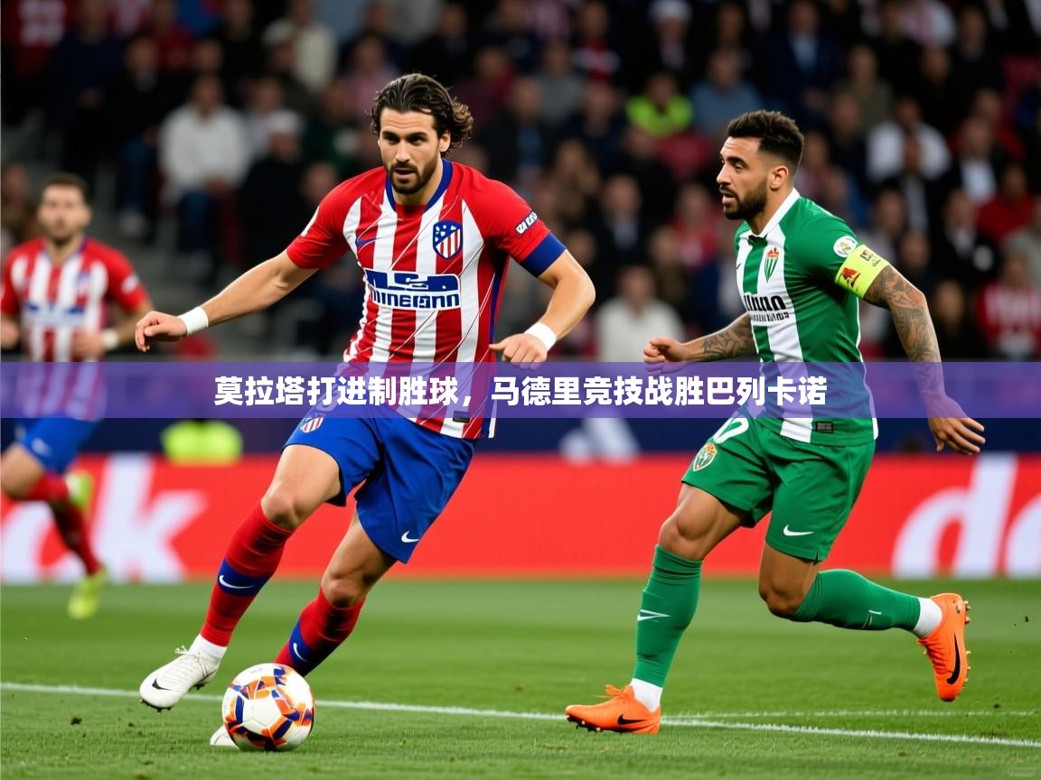 2025 极直播官网莫拉塔打进制胜球，马德里竞技战胜巴列卡诺  第1张