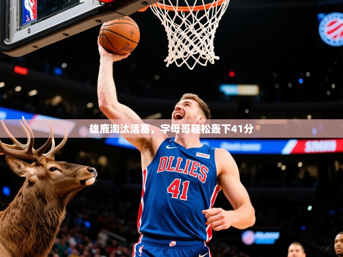 2026 极直播官网雄鹿淘汰活塞，字母哥轻松轰下41分