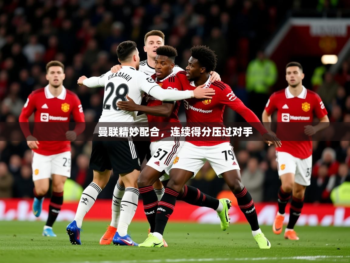 2026 极直播app曼联精妙配合，连续得分压过对手